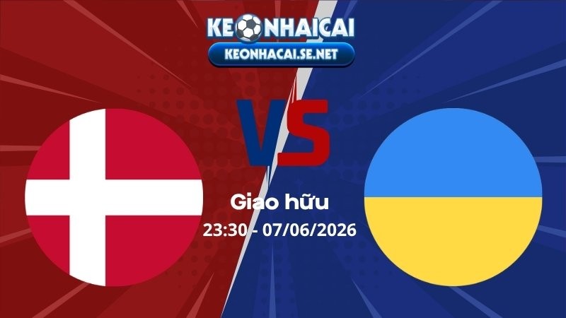 Soi Kèo Đan Mạch vs Ukraina 23h30 07/06/2026 - Giao hữu